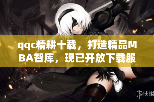 qqc精耕十載，打造精品MBA智庫(kù)，現(xiàn)已開(kāi)放下載服務(wù)