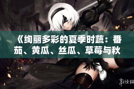 《絢麗多彩的夏季時(shí)蔬：番茄、黃瓜、絲瓜、草莓與秋葵全解析》
