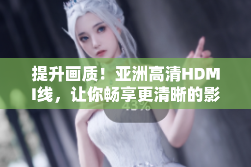 提升畫質(zhì)！亞洲高清HDMI線，讓你暢享更清晰的影像體驗(yàn)