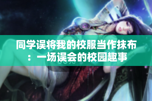 同學(xué)誤將我的校服當(dāng)作抹布：一場(chǎng)誤會(huì)的校園趣事