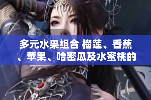 多元水果組合 榴蓮、香蕉、蘋果、哈密瓜及水蜜桃的美味搭配
