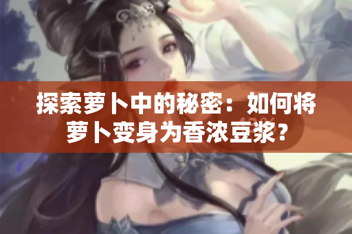 探索蘿卜中的秘密：如何將蘿卜變身為香濃豆?jié){？