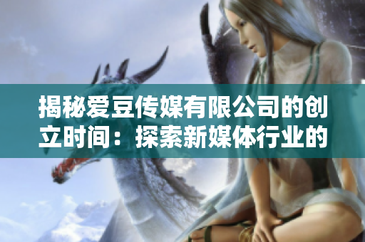 揭秘愛豆傳媒有限公司的創(chuàng)立時間：探索新媒體行業(yè)的起源與發(fā)展