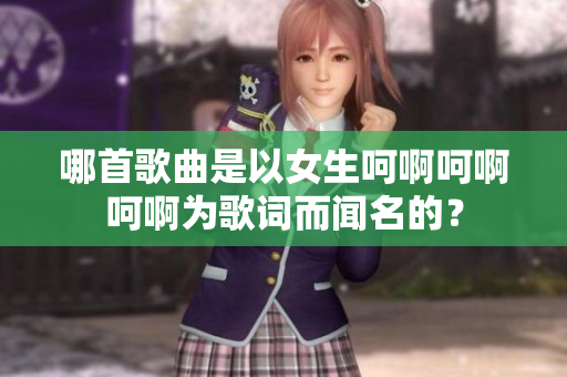哪首歌曲是以女生呵啊呵啊呵啊為歌詞而聞名的？