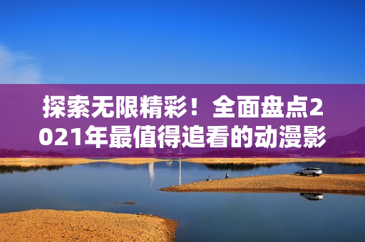 探索無限精彩！全面盤點(diǎn)2021年最值得追看的動(dòng)漫影視作品大合集