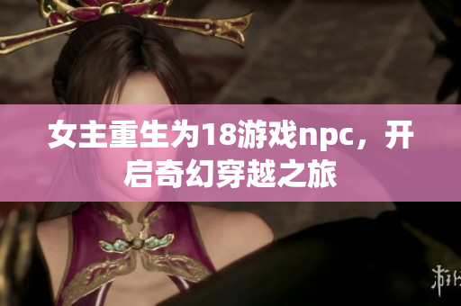 女主重生為18游戲npc，開(kāi)啟奇幻穿越之旅