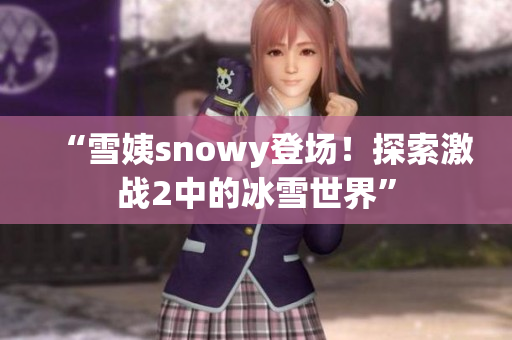 “雪姨snowy登場(chǎng)！探索激戰(zhàn)2中的冰雪世界”