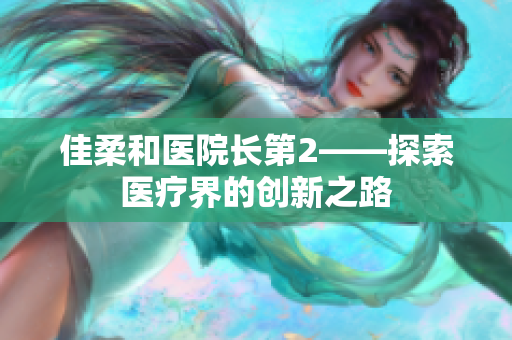 佳柔和醫(yī)院長(zhǎng)第2——探索醫(yī)療界的創(chuàng)新之路