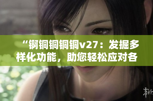 “錒銅銅銅銅v27：發(fā)掘多樣化功能，助您輕松應(yīng)對各種需求”