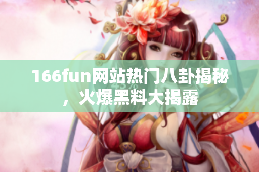 166fun網(wǎng)站熱門八卦揭秘，火爆黑料大揭露