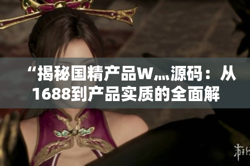 “揭秘國精產(chǎn)品W灬源碼：從1688到產(chǎn)品實(shí)質(zhì)的全面解析”