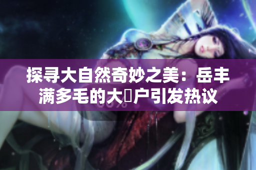 探尋大自然奇妙之美：岳豐滿多毛的大隂戶引發(fā)熱議