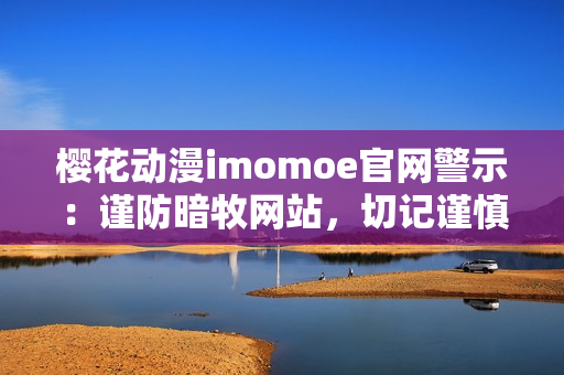 櫻花動漫imomoe官網(wǎng)警示：謹防暗牧網(wǎng)站，切記謹慎選擇