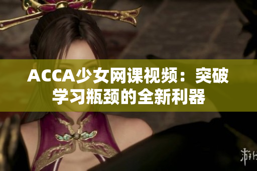 ACCA少女網(wǎng)課視頻：突破學(xué)習(xí)瓶頸的全新利器