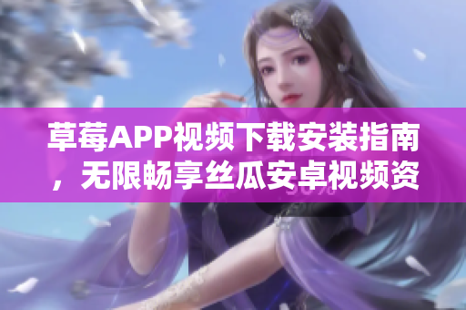 草莓APP視頻下載安裝指南，無限暢享絲瓜安卓視頻資源