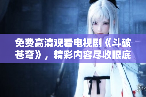 免費(fèi)高清觀看電視劇《斗破蒼穹》，精彩內(nèi)容盡收眼底