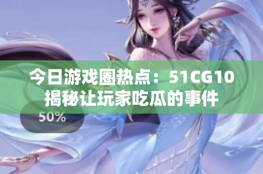 今日游戲圈熱點：51CG10揭秘讓玩家吃瓜的事件