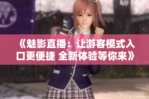 《魅影直播：讓游客模式入口更便捷 全新體驗等你來》