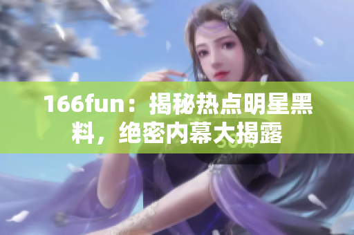 166fun：揭秘?zé)狳c(diǎn)明星黑料，絕密內(nèi)幕大揭露