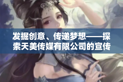 發(fā)掘創(chuàng)意、傳遞夢想——探索天美傳媒有限公司的宣傳片