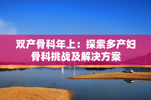 雙產(chǎn)骨科年上：探索多產(chǎn)婦骨科挑戰(zhàn)及解決方案