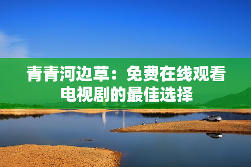 青青河邊草：免費(fèi)在線觀看電視劇的最佳選擇