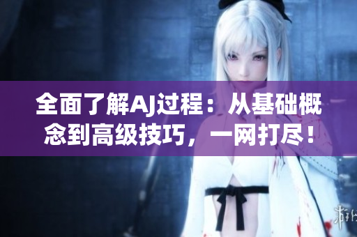 全面了解AJ過程：從基礎(chǔ)概念到高級技巧，一網(wǎng)打盡！
