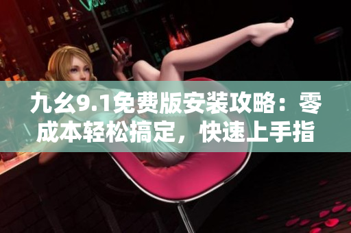 九幺9.1免費版安裝攻略：零成本輕松搞定，快速上手指南