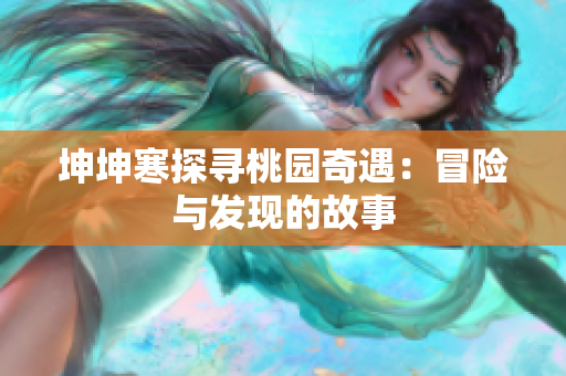 坤坤寒探尋桃園奇遇：冒險與發(fā)現(xiàn)的故事