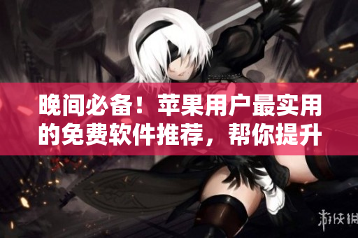 晚間必備！蘋果用戶最實用的免費軟件推薦，幫你提升生活品質(zhì)