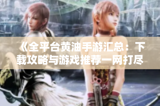 《全平臺黃油手游匯總：下載攻略與游戲推薦一網(wǎng)打盡》