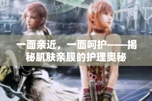 一面親近，一面呵護(hù)——揭秘肌膚親膜的護(hù)理奧秘