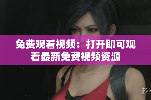 免費(fèi)觀看視頻：打開(kāi)即可觀看最新免費(fèi)視頻資源