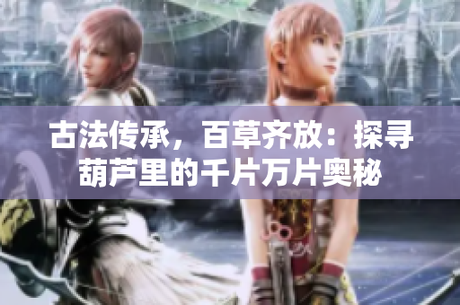 古法傳承，百草齊放：探尋葫蘆里的千片萬(wàn)片奧秘