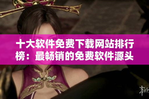 十大軟件免費下載網(wǎng)站排行榜：最暢銷的免費軟件源頭