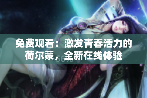 免費(fèi)觀看：激發(fā)青春活力的荷爾蒙，全新在線體驗(yàn)