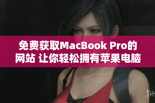免費獲取MacBook Pro的網(wǎng)站 讓你輕松擁有蘋果電腦的機會