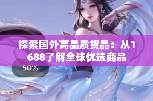 探索國外高品質(zhì)貨品：從1688了解全球優(yōu)選商品