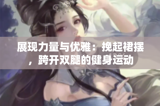 展現(xiàn)力量與優(yōu)雅：挽起裙擺，跨開雙腿的健身運(yùn)動(dòng)