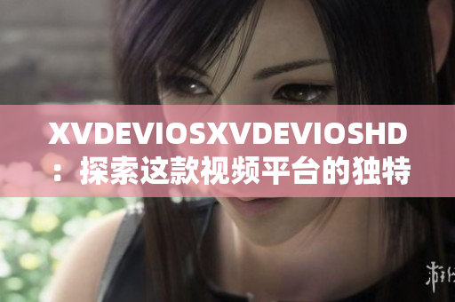 XVDEVIOSXVDEVIOSHD：探索這款視頻平臺的獨特功能與用戶體驗