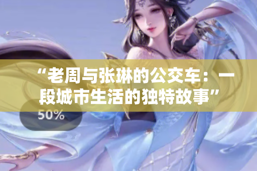 “老周與張琳的公交車：一段城市生活的獨(dú)特故事”