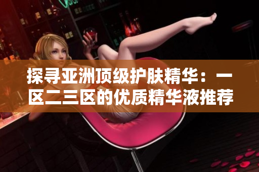 探尋亞洲頂級護(hù)膚精華：一區(qū)二三區(qū)的優(yōu)質(zhì)精華液推薦