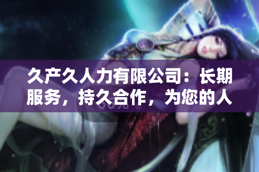 久產(chǎn)久人力有限公司：長期服務(wù)，持久合作，為您的人力資源需求提供可靠解決方案