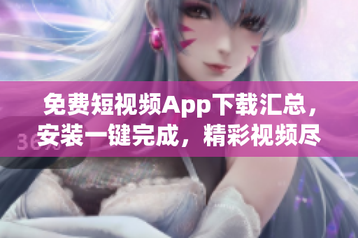免費短視頻App下載匯總，安裝一鍵完成，精彩視頻盡在其中