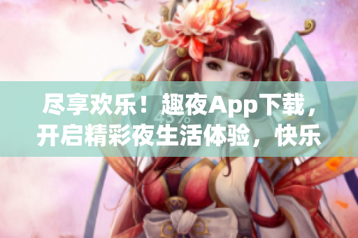 盡享歡樂！趣夜App下載，開啟精彩夜生活體驗(yàn)，快樂無(wú)限！