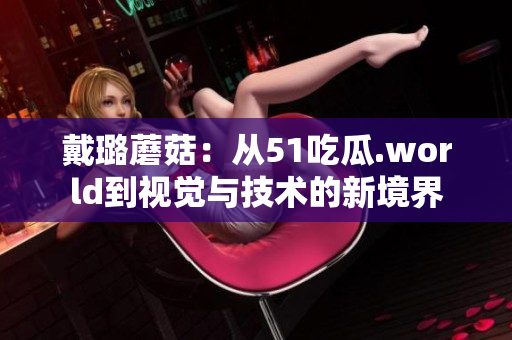 戴璐蘑菇：從51吃瓜.world到視覺與技術(shù)的新境界