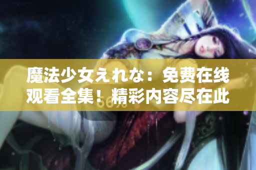 魔法少女えれな：免費在線觀看全集！精彩內(nèi)容盡在此處，立即點擊享受奇幻之旅！