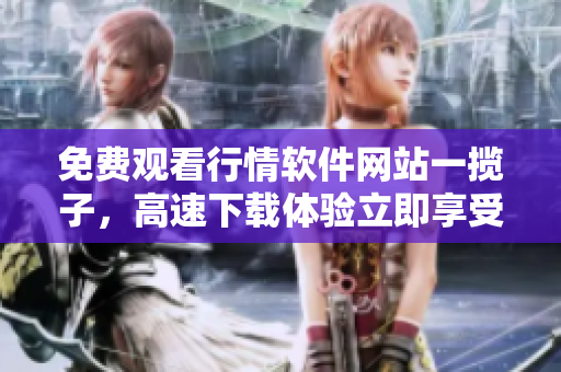 免費(fèi)觀看行情軟件網(wǎng)站一攬子，高速下載體驗(yàn)立即享受