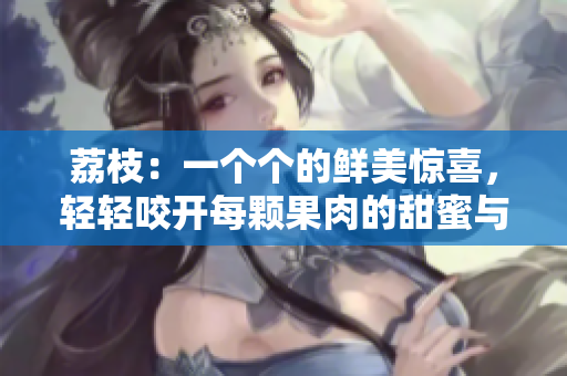 荔枝：一個(gè)個(gè)的鮮美驚喜，輕輕咬開(kāi)每顆果肉的甜蜜與酸爽