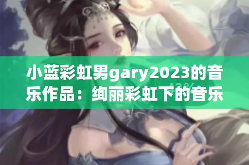 小藍(lán)彩虹男g(shù)ary2023的音樂作品：絢麗彩虹下的音樂奇跡